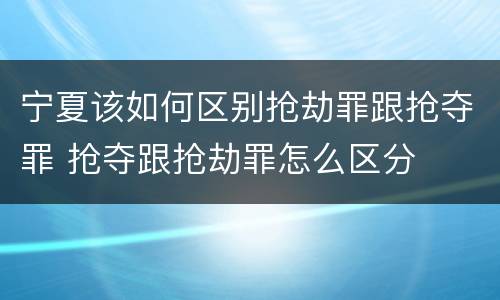 宁夏该如何区别抢劫罪跟抢夺罪 抢夺跟抢劫罪怎么区分