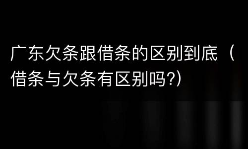 广东欠条跟借条的区别到底（借条与欠条有区别吗?）