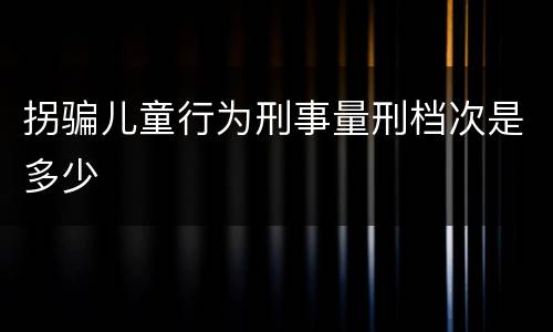 拐骗儿童行为刑事量刑档次是多少