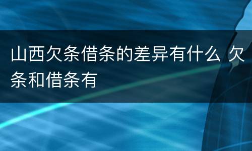 山西欠条借条的差异有什么 欠条和借条有