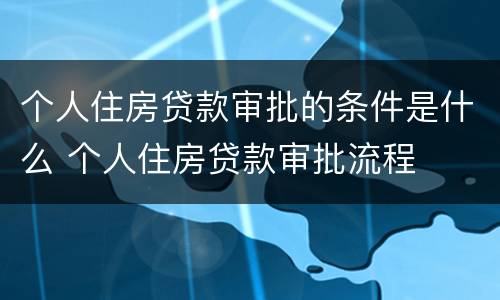 个人住房贷款审批的条件是什么 个人住房贷款审批流程