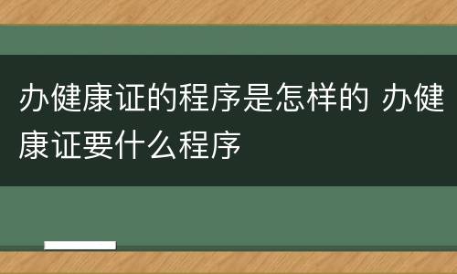 办健康证的程序是怎样的 办健康证要什么程序