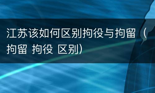 江苏该如何区别拘役与拘留（拘留 拘役 区别）