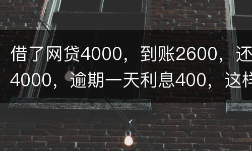 借了网贷4000，到账2600，还4000，逾期一天利息400，这样的合理吗