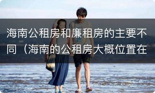 海南公租房和廉租房的主要不同（海南的公租房大概位置在哪里?）