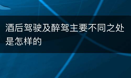 酒后驾驶及醉驾主要不同之处是怎样的