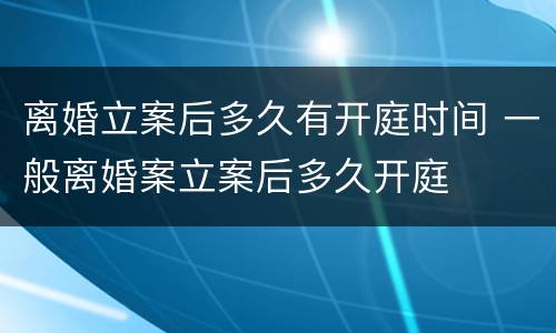 离婚立案后多久有开庭时间 一般离婚案立案后多久开庭