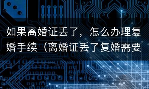 如果离婚证丢了，怎么办理复婚手续（离婚证丢了复婚需要什么手续及证件）