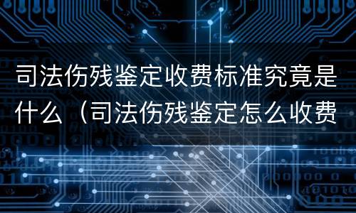 司法伤残鉴定收费标准究竟是什么（司法伤残鉴定怎么收费）