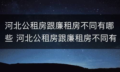 河北公租房跟廉租房不同有哪些 河北公租房跟廉租房不同有哪些区别