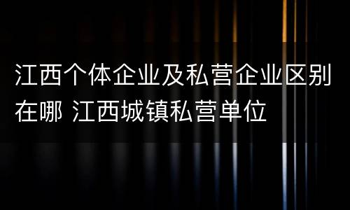 江西个体企业及私营企业区别在哪 江西城镇私营单位