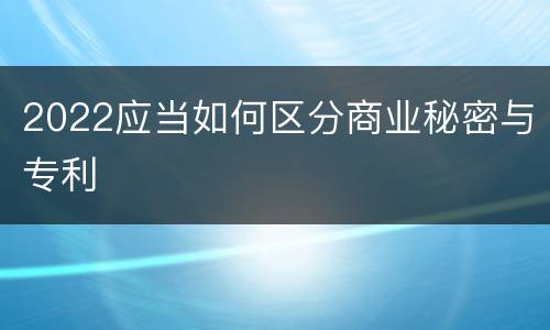 2022应当如何区分商业秘密与专利