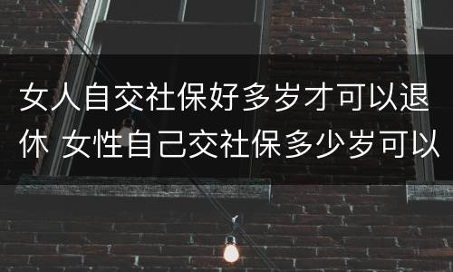 女人自交社保好多岁才可以退休 女性自己交社保多少岁可以领社保