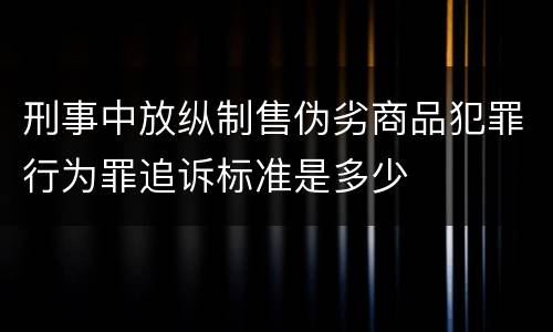 刑事中放纵制售伪劣商品犯罪行为罪追诉标准是多少