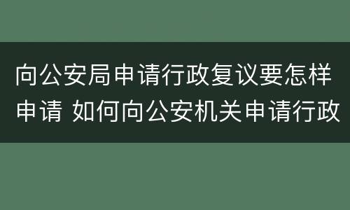 向公安局申请行政复议要怎样申请 如何向公安机关申请行政复议