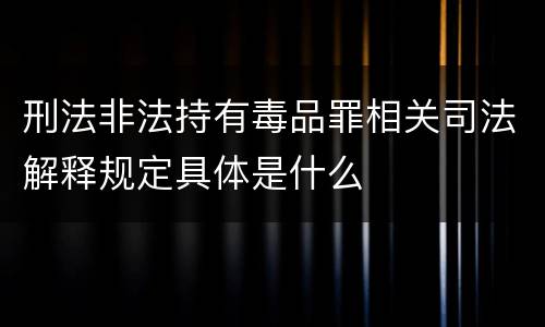 刑法非法持有毒品罪相关司法解释规定具体是什么