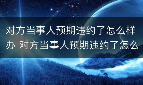 对方当事人预期违约了怎么样办 对方当事人预期违约了怎么样办