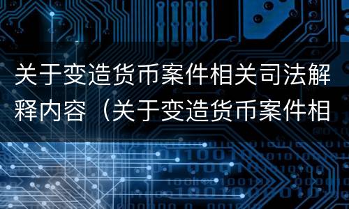 关于变造货币案件相关司法解释内容（关于变造货币案件相关司法解释内容的规定）