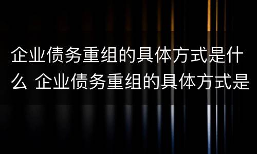 企业债务重组的具体方式是什么 企业债务重组的具体方式是什么呢