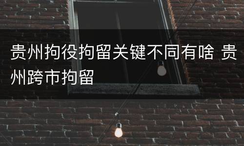 贵州拘役拘留关键不同有啥 贵州跨市拘留