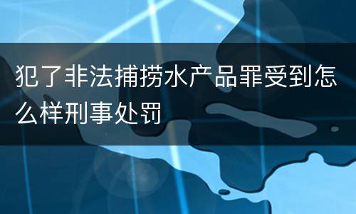 犯了非法捕捞水产品罪受到怎么样刑事处罚