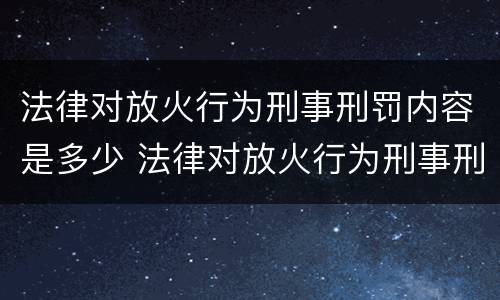 法律对放火行为刑事刑罚内容是多少 法律对放火行为刑事刑罚内容是多少条规定