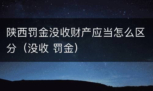 陕西罚金没收财产应当怎么区分（没收 罚金）