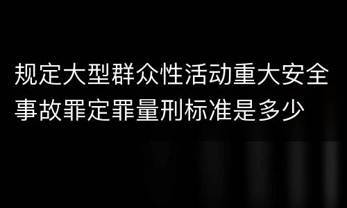 规定大型群众性活动重大安全事故罪定罪量刑标准是多少