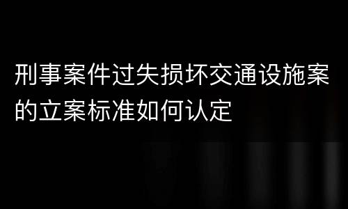 刑事案件过失损坏交通设施案的立案标准如何认定