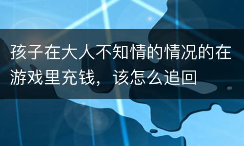 孩子在大人不知情的情况的在游戏里充钱，该怎么追回