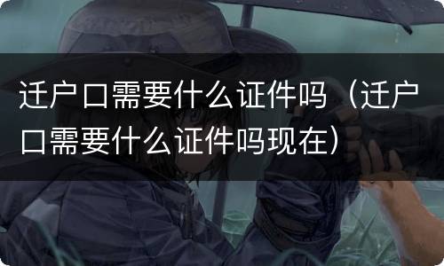 迁户口需要什么证件吗（迁户口需要什么证件吗现在）