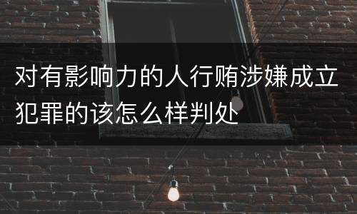 对有影响力的人行贿涉嫌成立犯罪的该怎么样判处