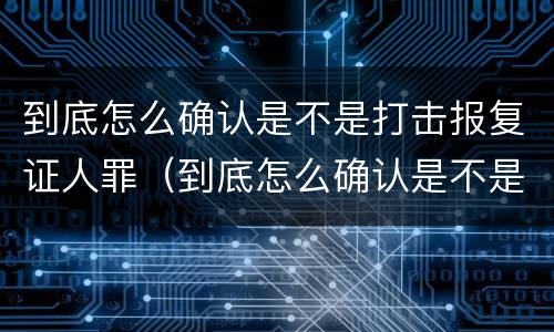 到底怎么确认是不是打击报复证人罪（到底怎么确认是不是打击报复证人罪名）