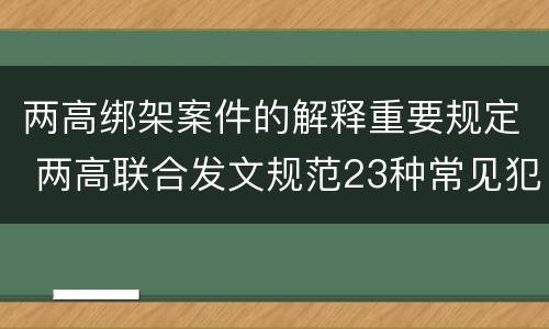 两高绑架案件的解释重要规定 两高联合发文规范23种常见犯罪量刑