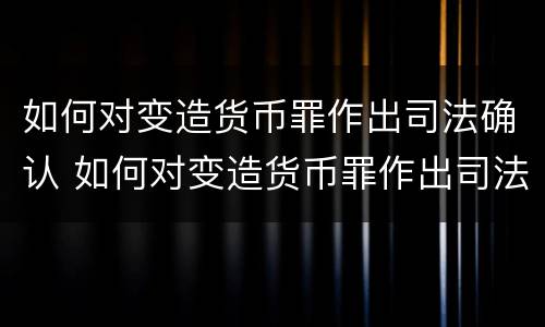 如何对变造货币罪作出司法确认 如何对变造货币罪作出司法确认处罚