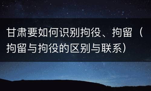 甘肃要如何识别拘役、拘留（拘留与拘役的区别与联系）