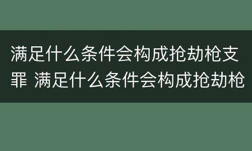 满足什么条件会构成抢劫枪支罪 满足什么条件会构成抢劫枪支罪行