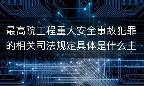 最高院工程重大安全事故犯罪的相关司法规定具体是什么主要内容