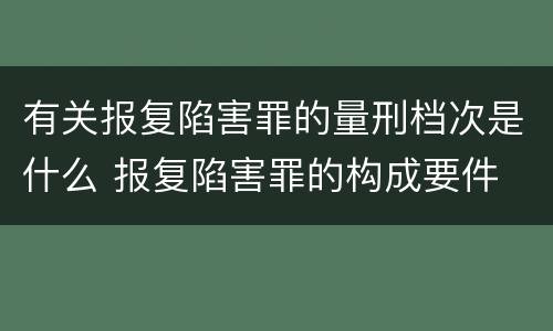 有关报复陷害罪的量刑档次是什么 报复陷害罪的构成要件