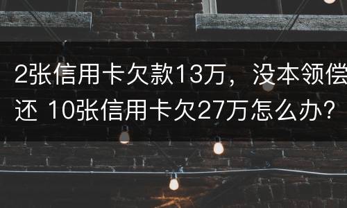 2张信用卡欠款13万，没本领偿还 10张信用卡欠27万怎么办?