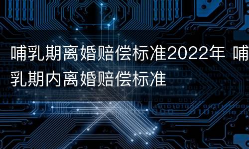 哺乳期离婚赔偿标准2022年 哺乳期内离婚赔偿标准