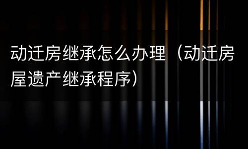 动迁房继承怎么办理（动迁房屋遗产继承程序）