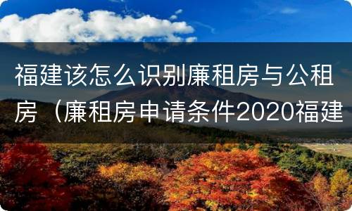 福建该怎么识别廉租房与公租房（廉租房申请条件2020福建）