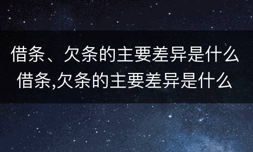 借条、欠条的主要差异是什么 借条,欠条的主要差异是什么意思