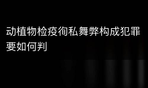 动植物检疫徇私舞弊构成犯罪要如何判