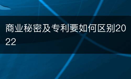 商业秘密及专利要如何区别2022