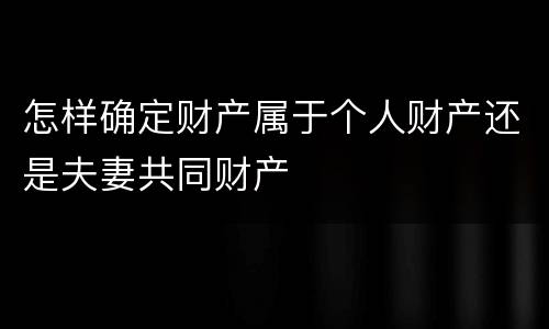 怎样确定财产属于个人财产还是夫妻共同财产