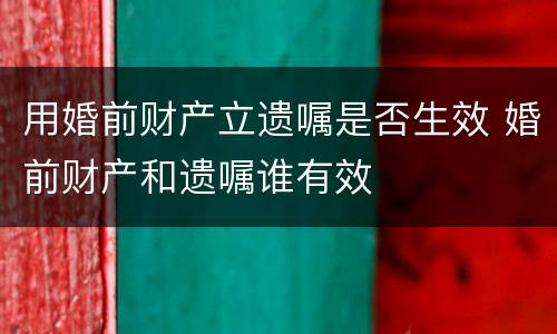 用婚前财产立遗嘱是否生效 婚前财产和遗嘱谁有效