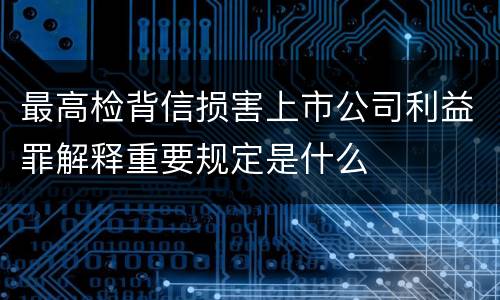 最高检背信损害上市公司利益罪解释重要规定是什么