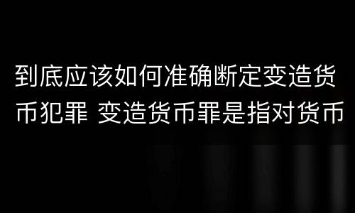 到底应该如何准确断定变造货币犯罪 变造货币罪是指对货币采用什么等方法